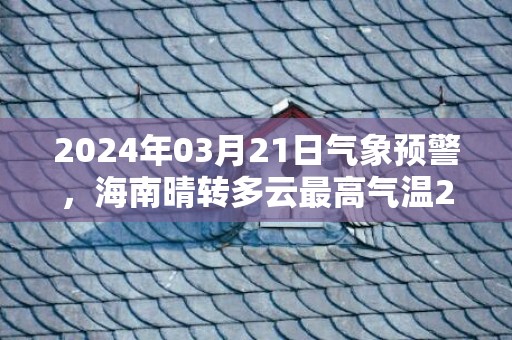 2024年03月21日气象预警，海南晴转多云最高气温20℃