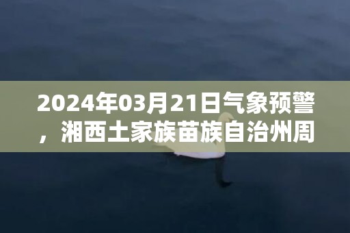 2024年03月21日气象预警，湘西土家族苗族自治州周四天气预报 大部多云转阴