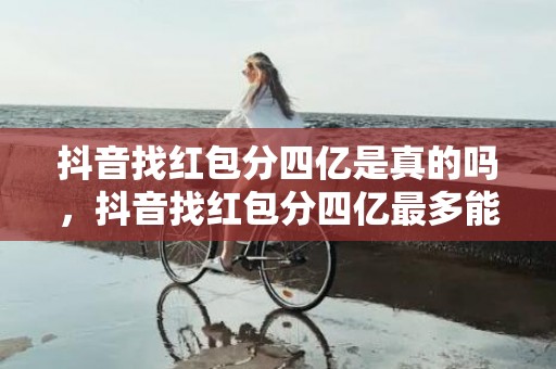 抖音找红包分四亿是真的吗，抖音找红包分四亿最多能拿多少钱