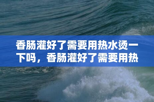 香肠灌好了需要用热水烫一下吗，香肠灌好了需要用热水烫多久