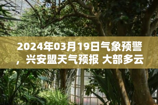 2024年03月19日气象预警，兴安盟天气预报 大部多云转晴