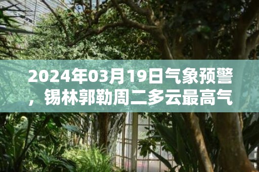 2024年03月19日气象预警，锡林郭勒周二多云最高气温3度