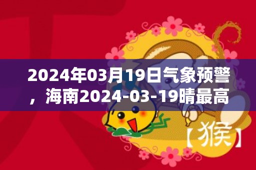 2024年03月19日气象预警，海南2024-03-19晴最高温度13℃