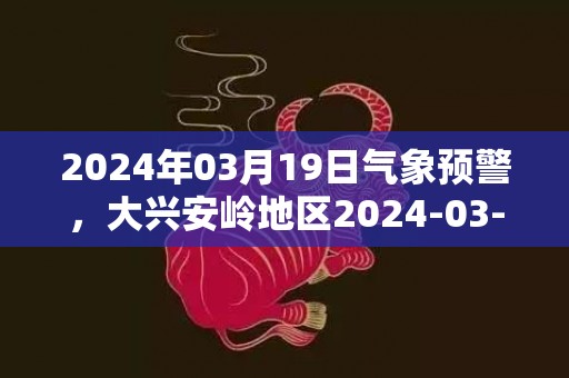 2024年03月19日气象预警，大兴安岭地区2024-03-19周二晴最高气温1度