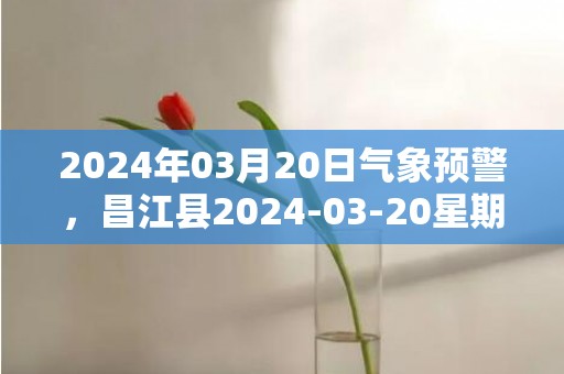 2024年03月20日气象预警，昌江县2024-03-20星期三天气预报 大部多云