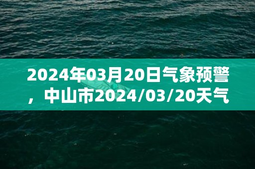 2024年03月20日气象预警，中山市2024/03/20天气预报 大部多云