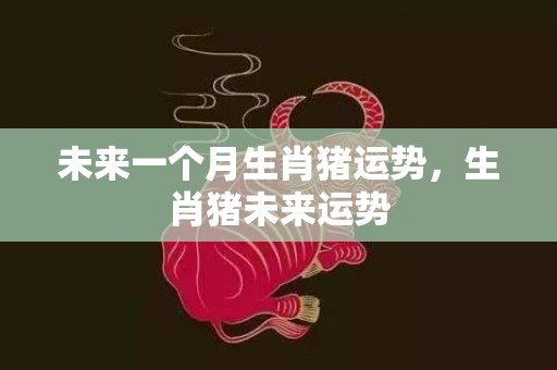 未来一个月生肖猪运势，生肖猪未来运势