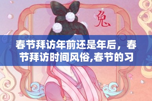 春节拜访年前还是年后，春节拜访时间风俗,春节的习俗和时间？