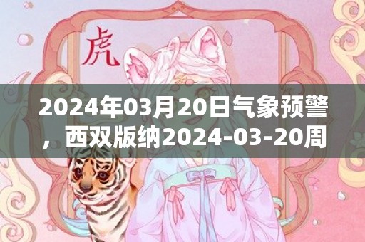 2024年03月20日气象预警，西双版纳2024-03-20周三阴转阵雨最高温度29℃