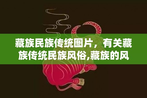 藏族民族传统图片，有关藏族传统民族风俗,藏族的风俗习惯简介