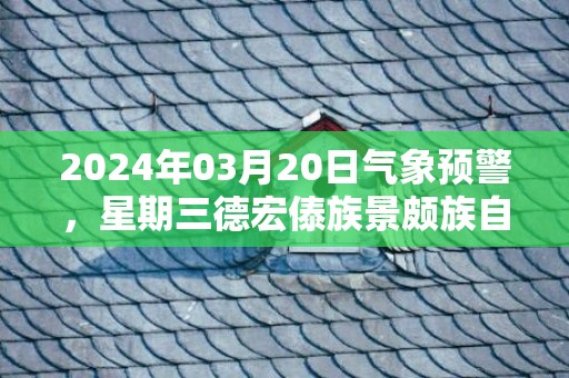 2024年03月20日气象预警，星期三德宏傣族景颇族自治州天气预报 大部阵雨转小雨