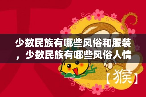 少数民族有哪些风俗和服装，少数民族有哪些风俗人情,少数民族风俗习惯有哪些简单的