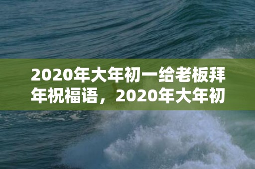 2020年大年初一给老板拜年祝福语，2020年大年初八风俗,正月初八四大习俗两大禁忌