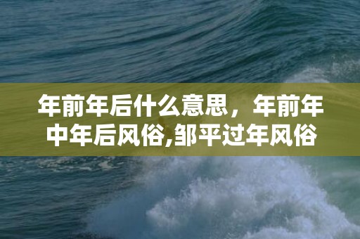 年前年后什么意思，年前年中年后风俗,邹平过年风俗