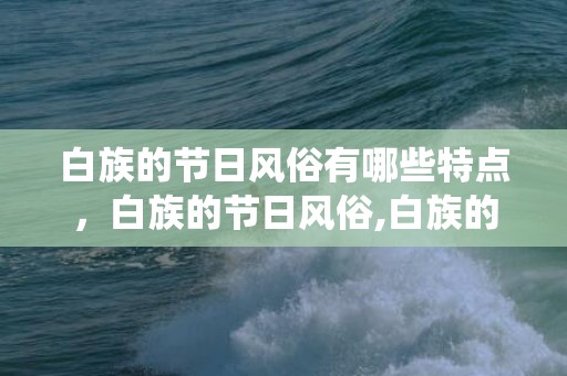 白族的节日风俗有哪些特点，白族的节日风俗,白族的传统节日有哪些?