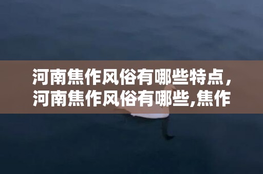 河南焦作风俗有哪些特点，河南焦作风俗有哪些,焦作新年民风习俗？