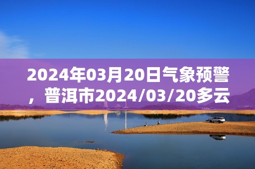 2024年03月20日气象预警，普洱市2024/03/20多云转阴最高温度27℃