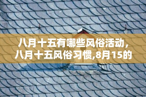 八月十五有哪些风俗活动，八月十五风俗习惯,8月15的习俗大约四十个字