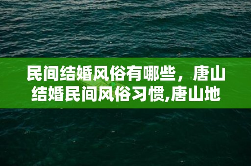 民间结婚风俗有哪些，唐山结婚民间风俗习惯,唐山地区结婚习俗，要全，谢谢！