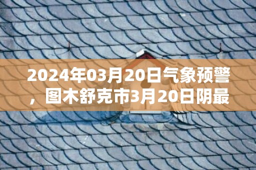 2024年03月20日气象预警，图木舒克市3月20日阴最高温度20度