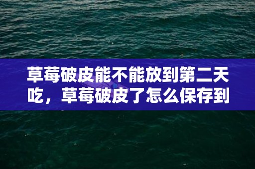 草莓破皮能不能放到第二天吃，草莓破皮了怎么保存到第二天