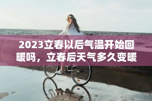 2023立春以后气温开始回暖吗，立春后天气多久变暖和