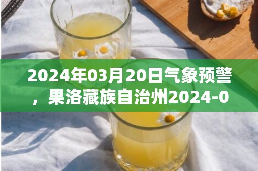 2024年03月20日气象预警，果洛藏族自治州2024-03-20天气预报 大部阴转多云