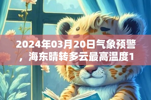 2024年03月20日气象预警，海东晴转多云最高温度16℃