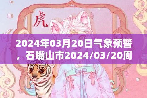 2024年03月20日气象预警，石嘴山市2024/03/20周三天气预报 大部晴