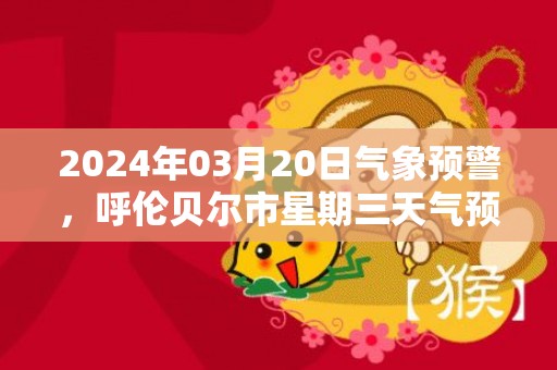 2024年03月20日气象预警，呼伦贝尔市星期三天气预报 大部晴