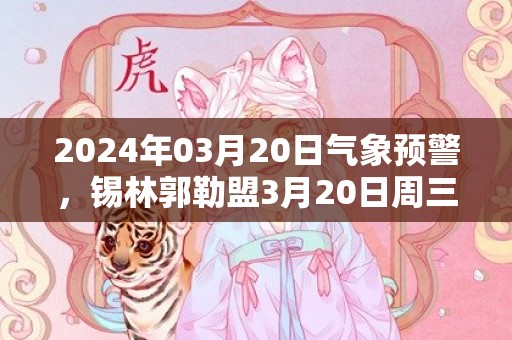 2024年03月20日气象预警，锡林郭勒盟3月20日周三天气预报 大部晴