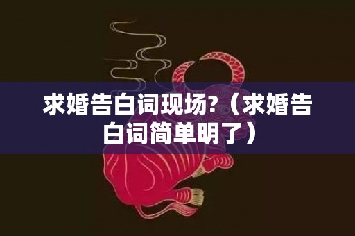 求婚告白词现场?（求婚告白词简单明了）