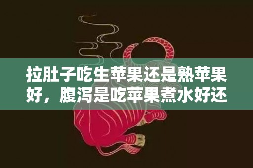 拉肚子吃生苹果还是熟苹果好，腹泻是吃苹果煮水好还是新鲜苹果好