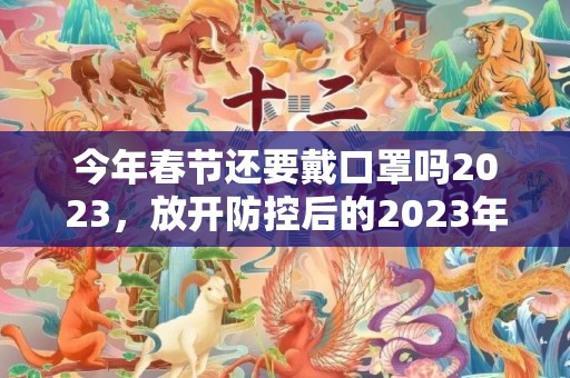 今年春节还要戴口罩吗2023，放开防控后的2023年的春节该是怎么过