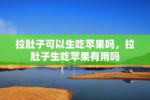 拉肚子可以生吃苹果吗，拉肚子生吃苹果有用吗