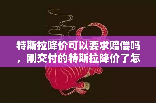 特斯拉降价可以要求赔偿吗，刚交付的特斯拉降价了怎么办