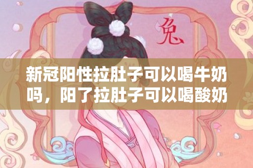 新冠阳性拉肚子可以喝牛奶吗，阳了拉肚子可以喝酸奶吗