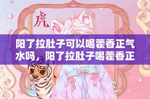 阳了拉肚子可以喝藿香正气水吗，阳了拉肚子喝藿香正气水管用吗