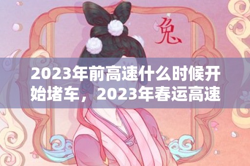 2023年前高速什么时候开始堵车，2023年春运高速堵车高峰期有几天