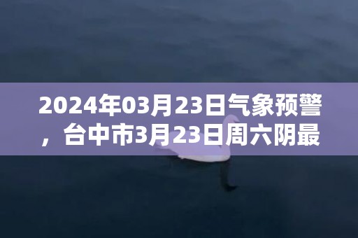 2024年03月23日气象预警，台中市3月23日周六阴最高温度33℃