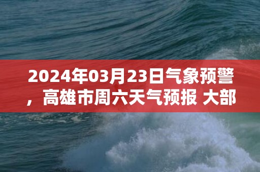 2024年03月23日气象预警，高雄市周六天气预报 大部阴转多云