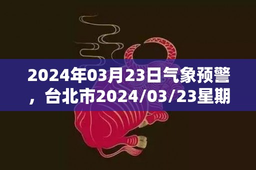 2024年03月23日气象预警，台北市2024/03/23星期六天气预报 大部阴