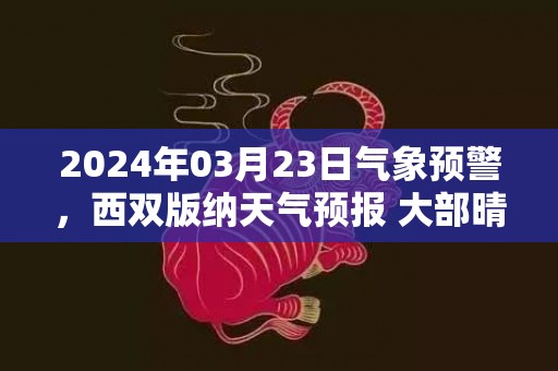 2024年03月23日气象预警，西双版纳天气预报 大部晴