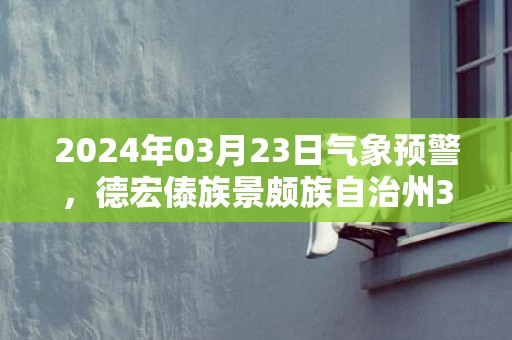 2024年03月23日气象预警，德宏傣族景颇族自治州3月23日周六多云最高温度26℃