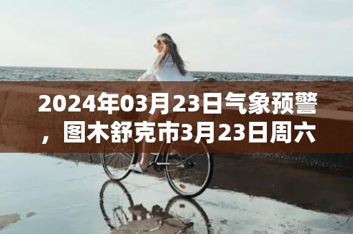 2024年03月23日气象预警，图木舒克市3月23日周六晴最高温度19℃