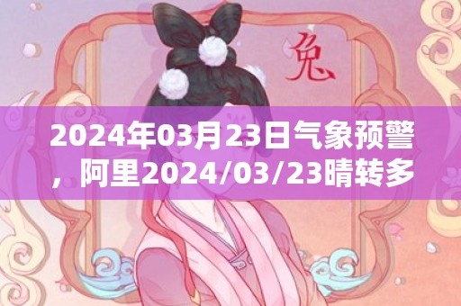 2024年03月23日气象预警，阿里2024/03/23晴转多云最高气温14℃