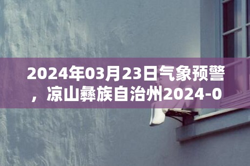 2024年03月23日气象预警，凉山彝族自治州2024-03-23周六天气预报 大部晴