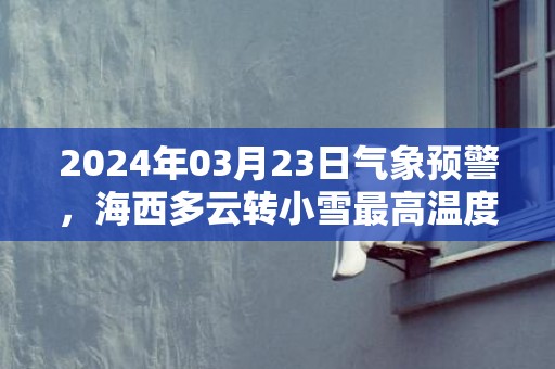 2024年03月23日气象预警，海西多云转小雪最高温度11℃