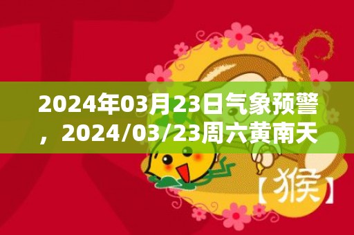 2024年03月23日气象预警，2024/03/23周六黄南天气预报 大部小雨转雨夹雪