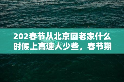 202春节从北京回老家什么时候上高速人少些，春节期间北京什么时候堵车最严重